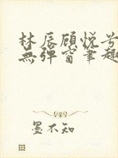 林辰顾悦兮正版无弹窗笔趣阁