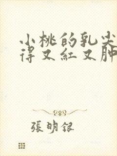 小桃的乳尖被吸得又红又肿