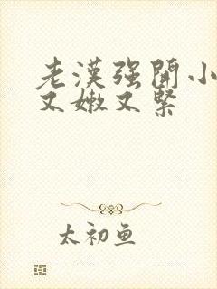 老汉强开小嫩苞又嫩又紧封面