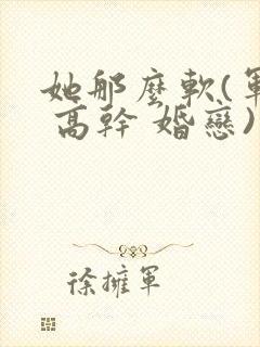 她那么软(军婚 高干 婚恋)完结