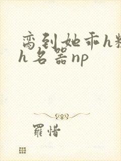 脔到她乖h粗话h名器np