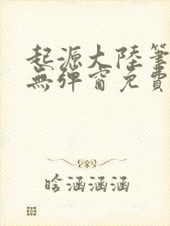 起源大陆笔趣阁无弹窗免费阅读