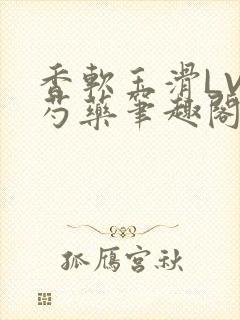 香软玉滑LVL芍药笔趣阁