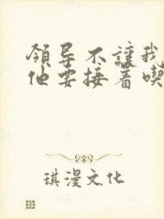 领导不让我断奶他要接着吃