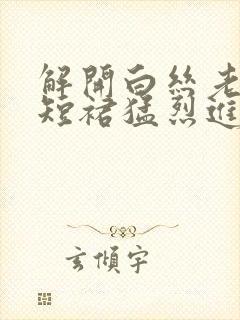 解开白丝老师的短裙猛烈进入