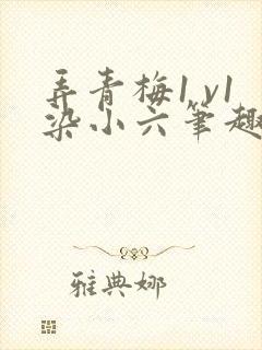 弄青梅1 v1染小六笔趣阁