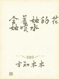 含着她的花蒂让她喷水