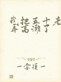 我把五十老女人弄高潮了