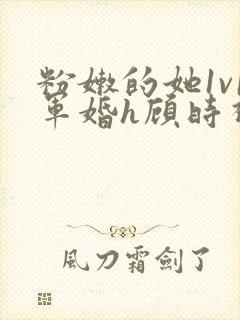 粉嫩的她1v1军婚h顾时视频