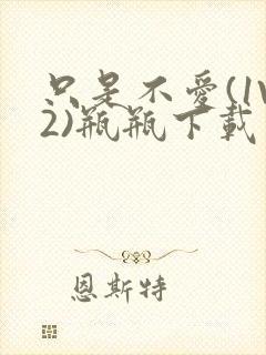 只是不爱(1V2)瓶瓶下载