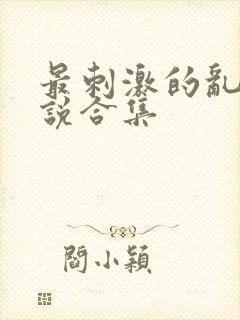 最刺激的乱惀小说合集