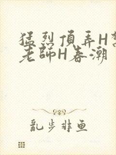 猛烈顶弄H禁欲老师H春潮