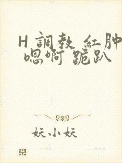 H 调教 红肿 嗯啊 跪趴