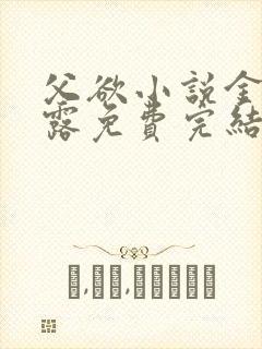 父欲小说金银花露免费完结笔趣阁