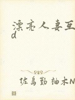 漂亮人妻互换hd