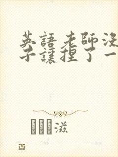 英语老师没带罩子让捏了一节