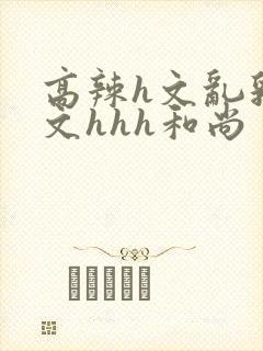 高辣h文乱乳h文hhh和尚