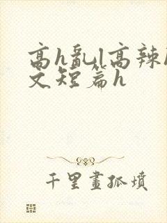 高h乱l高辣h文短篇h