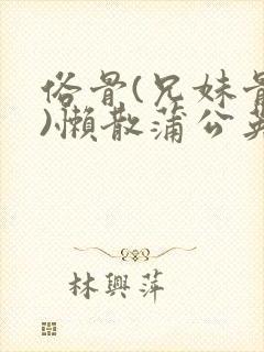 俗骨(兄妹骨科)懒散蒲公英结局