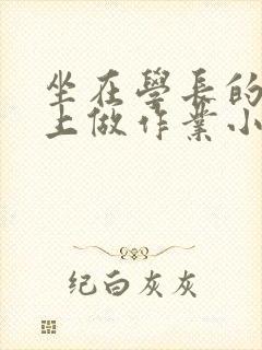 坐在学长的巨大上做作业小说