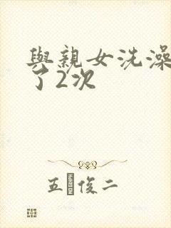 与亲女洗澡时伦了2次