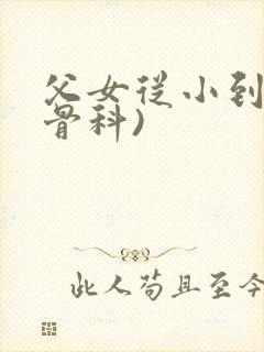 父女从小到大(骨科)