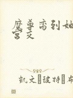 魔尊脔到她哭h宫交