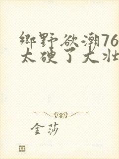 乡野欲潮76章太硬了大壮下载