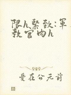 限h紧致:军人教官肉h