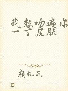 我想吻遍你的每一寸皮肤