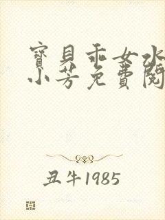 宝贝乖女水真多小芳免费阅读