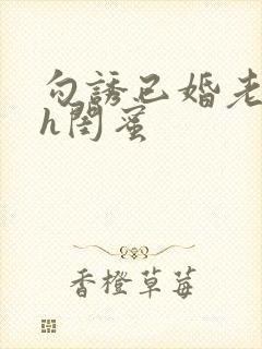 勾诱已婚老男人h闺蜜