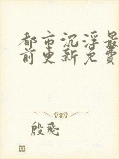 都市沉浮最快超前更新免费