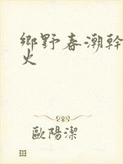乡野春潮干柴烈火