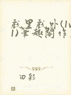 戏里戏外(1v1)笔趣阁作者:苏玛丽