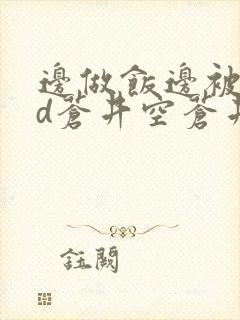 边做饭边被躁bd苍井空苍井空