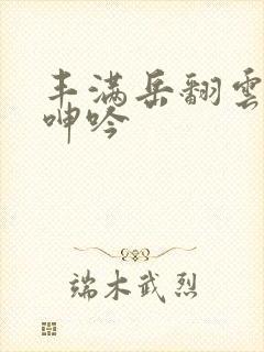 丰满岳翻云覆雨呻吟