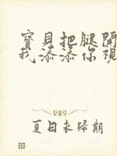 宝贝把腿开大让我添添你视频