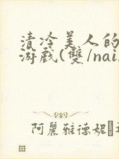 清冷美人的神奇游戏(双/nai)