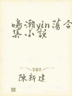 鸣潮yin荡合集小说