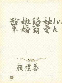 粉嫩的她1v1军婚霸爱h