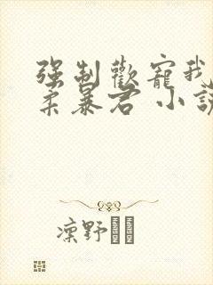 强制欢宠我的温柔暴君 小说