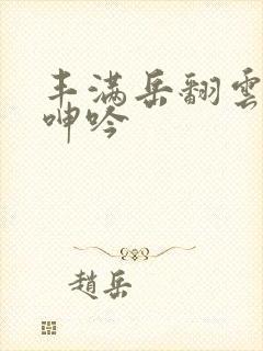 丰满岳翻云覆雨呻吟