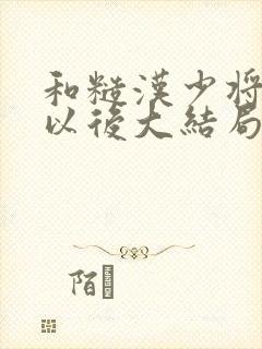 和糙汉少将闪婚以后大结局