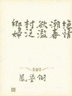 乡村欲潮绝色村妇泛滥春情下载