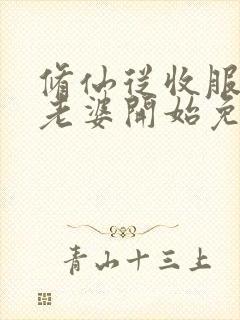 修仙从收服邻居老婆开始免费阅读