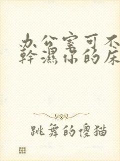 办公室可不可以干湿你的床垫