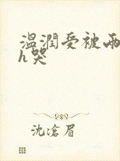 温润受被两个攻h哭