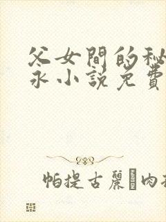 父女间的秘密赵永小说免费阅读