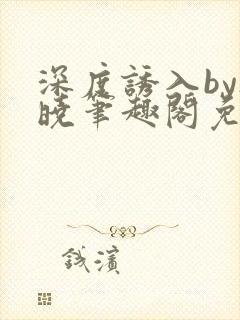 深度诱入by欲晓笔趣阁免费阅读小说